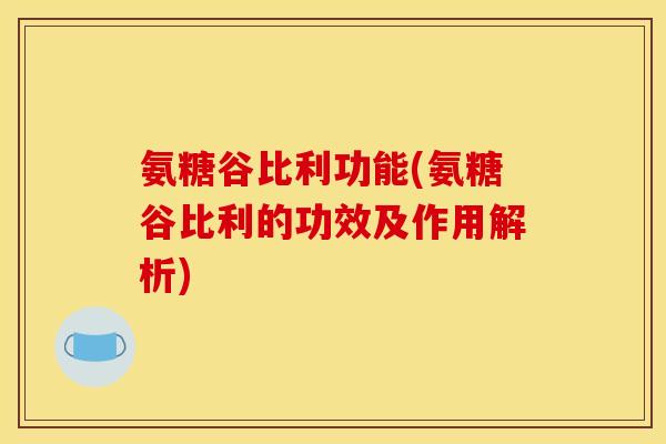 氨糖谷比利功能(氨糖谷比利的功效及作用解析)-第1张图片-关节骑士