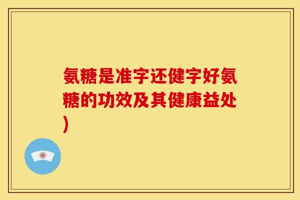 氨糖是准字还健字好氨糖的功效及其健康益处)-第1张图片-关节骑士 氨糖是准字还健字好氨糖的功效及其健康益处)-第1张图片-关节骑士