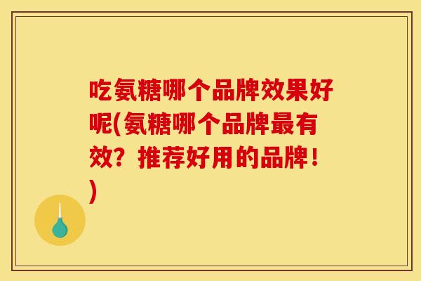 吃氨糖哪个品牌效果好呢(氨糖哪个品牌最有效？推荐好用的品牌！)