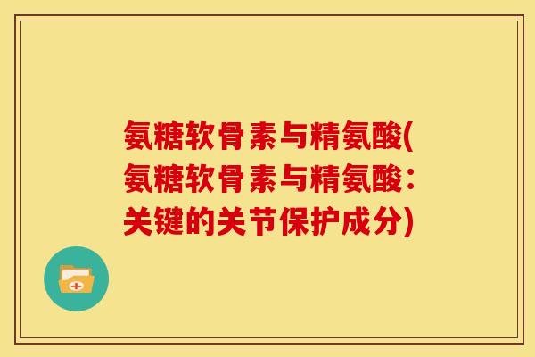 氨糖软骨素与精氨酸(氨糖软骨素与精氨酸:关键的关节保护成分)-第1张图片-关节骑士 氨糖软骨素与精氨酸(氨糖软骨素与精氨酸:关键的关节保护成分)-第1张图片-关节骑士