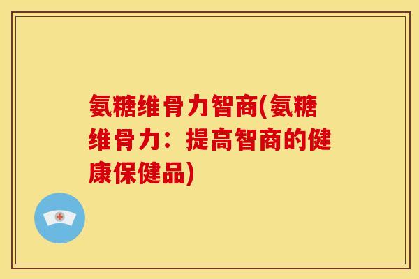 氨糖维骨力智商(氨糖维骨力：提高智商的健康保健品)