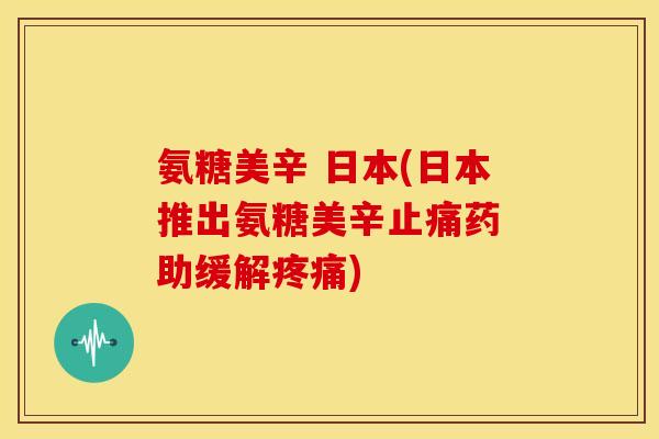 氨糖美辛 日本(日本推出氨糖美辛止痛药　助缓解疼痛)