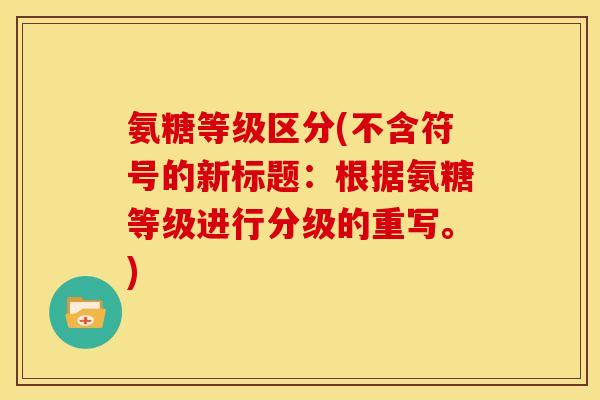 氨糖等级区分(不含符号的新标题：根据氨糖等级进行分级的重写。)
