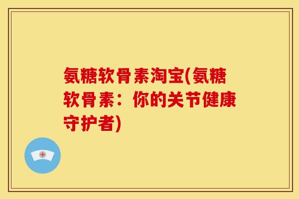 氨糖软骨素淘宝(氨糖软骨素:你的关节健康守护者)-第1张图片-关节骑士 氨糖软骨素淘宝(氨糖软骨素:你的关节健康守护者)-第1张图片-关节骑士