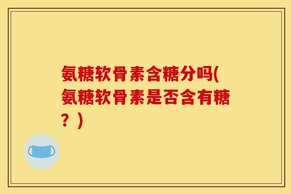 氨糖软骨素含糖分吗(氨糖软骨素是否含有糖？)