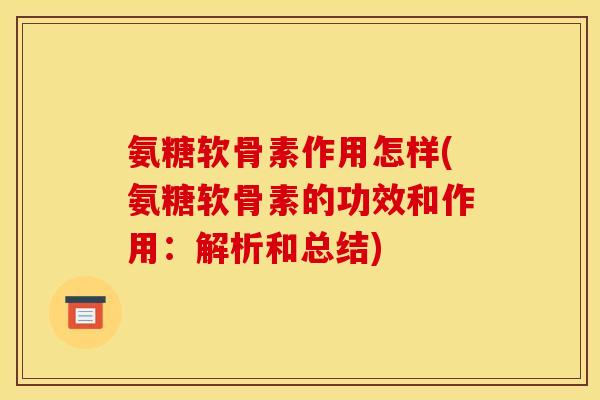氨糖软骨素作用怎样(氨糖软骨素的功效和作用：解析和总结)