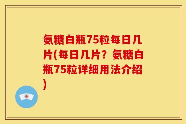 氨糖白瓶75粒每日几片(每日几片？氨糖白瓶75粒详细用法介绍)
