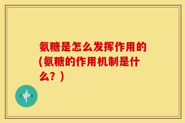 氨糖是怎么发挥作用的(氨糖的作用机制是什么？)