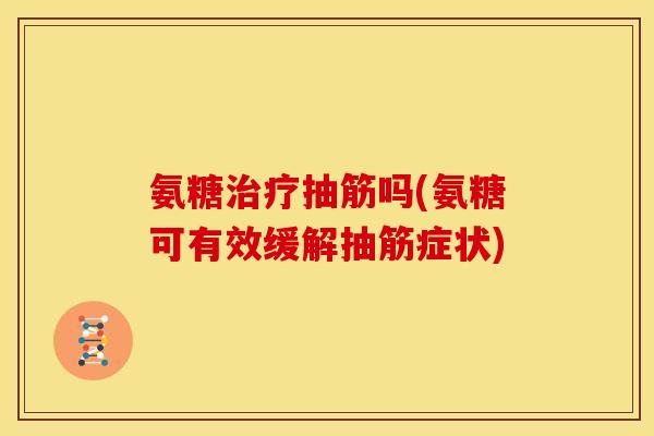 氨糖治疗抽筋吗(氨糖可有效缓解抽筋症状)