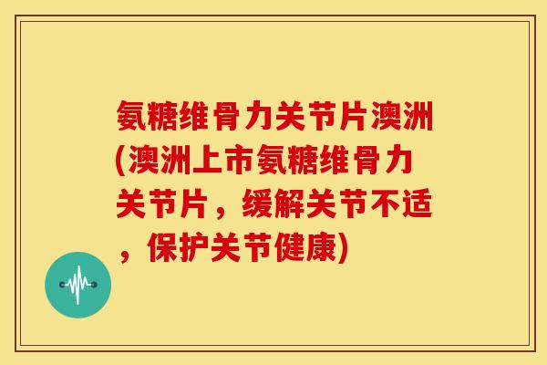 氨糖维骨力关节片澳洲(澳洲上市氨糖维骨力关节片，缓解关节不适，保护关节健康)-第1张图片-关节骑士