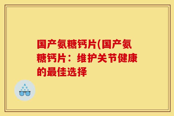 国产氨糖钙片(国产氨糖钙片：维护关节健康的最佳选择