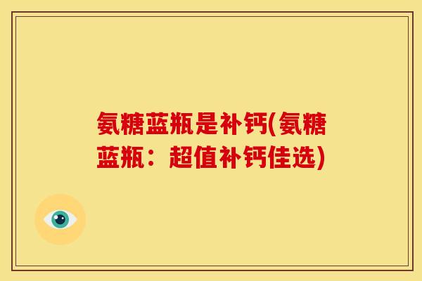 氨糖蓝瓶是补钙(氨糖蓝瓶：超值补钙佳选)