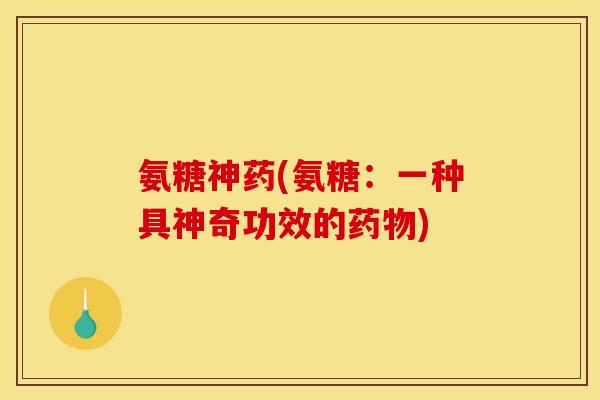 氨糖神药(氨糖:一种具神奇功效的药物)-第1张图片-关节骑士 氨糖神药(氨糖:一种具神奇功效的药物)-第1张图片-关节骑士