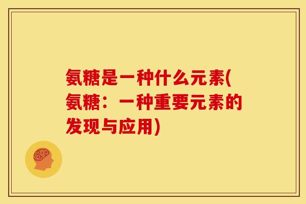 氨糖是一种什么元素(氨糖：一种重要元素的发现与应用)