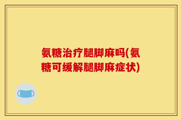 氨糖治疗腿脚麻吗(氨糖可缓解腿脚麻症状)
