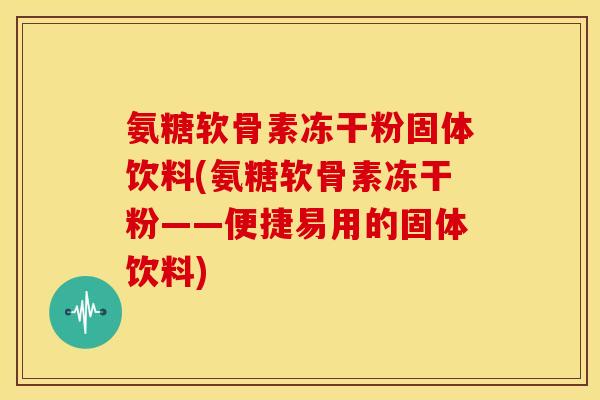 氨糖软骨素冻干粉固体饮料(氨糖软骨素冻干粉——便捷易用的固体饮料)