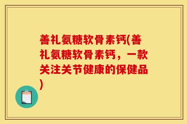 善礼氨糖软骨素钙(善礼氨糖软骨素钙，一款关注关节健康的保健品)