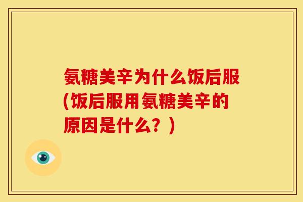 氨糖美辛为什么饭后服(饭后服用氨糖美辛的原因是什么？)