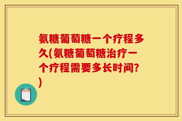 氨糖葡萄糖一个疗程多久(氨糖葡萄糖治疗一个疗程需要多长时间？)