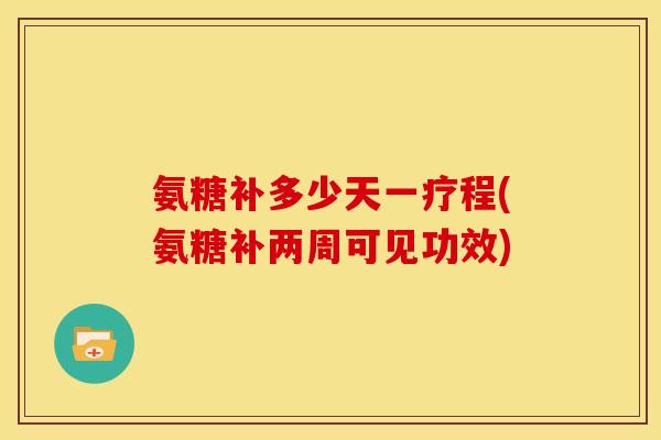 氨糖补多少天一疗程(氨糖补两周可见功效)