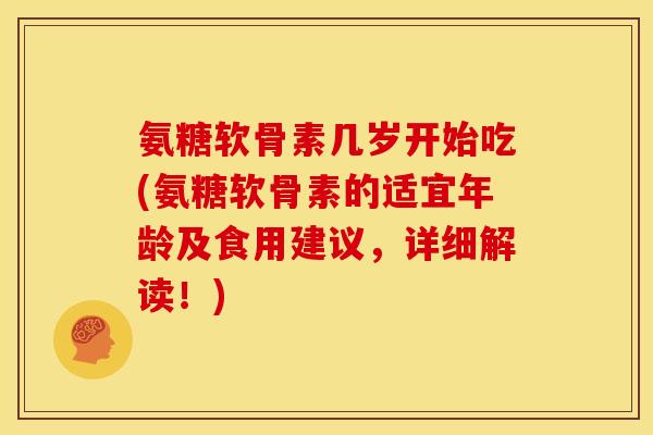 氨糖软骨素几岁开始吃(氨糖软骨素的适宜年龄及食用建议，详细解读！)