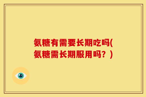 氨糖有需要长期吃吗(氨糖需长期服用吗？)