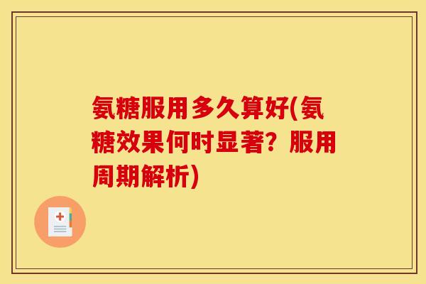氨糖服用多久算好(氨糖效果何时显著？服用周期解析)