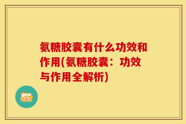 氨糖胶囊有什么功效和作用(氨糖胶囊：功效与作用全解析)