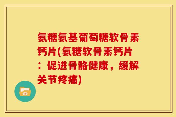 氨糖氨基葡萄糖软骨素钙片(氨糖软骨素钙片：促进骨骼健康，缓解关节疼痛)