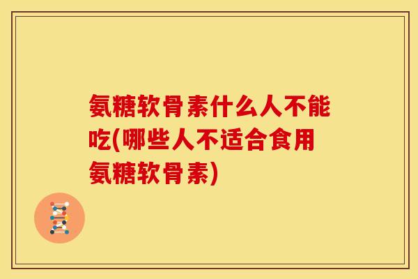 氨糖软骨素什么人不能吃(哪些人不适合食用氨糖软骨素)