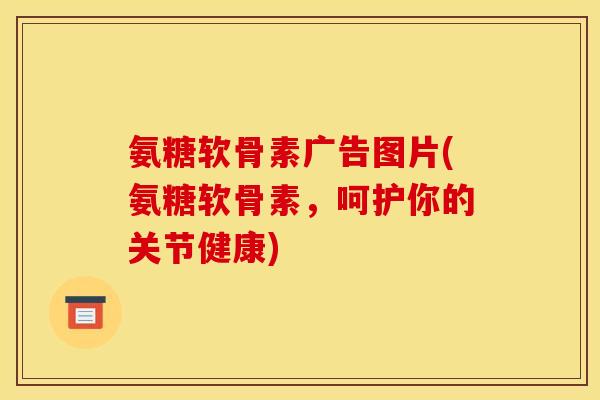 氨糖软骨素广告图片(氨糖软骨素，呵护你的关节健康)