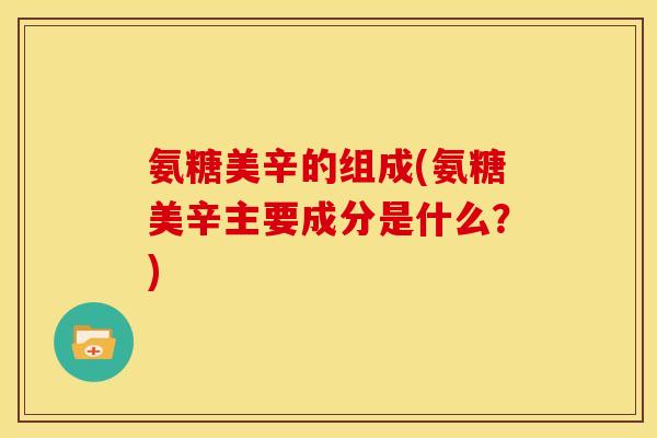 氨糖美辛的组成(氨糖美辛主要成分是什么？)