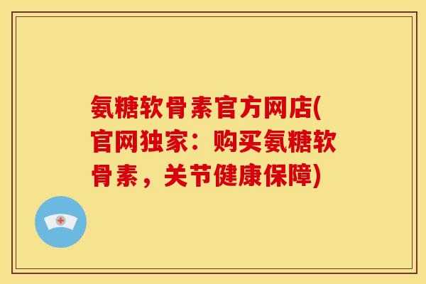 氨糖软骨素官方网店(官网独家：购买氨糖软骨素，关节健康保障)