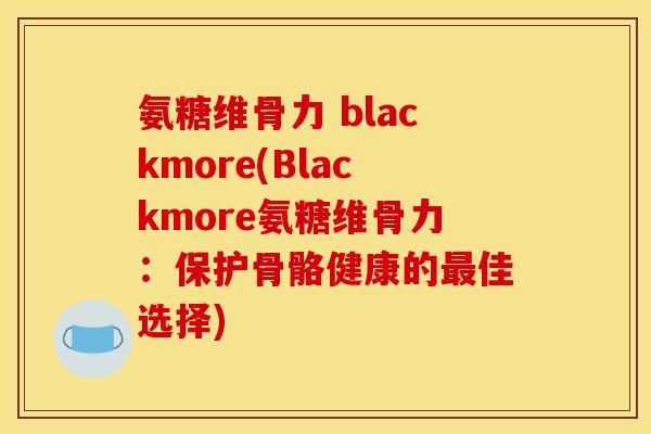 氨糖维骨力 blackmore(Blackmore氨糖维骨力：保护骨骼健康的最佳选择)