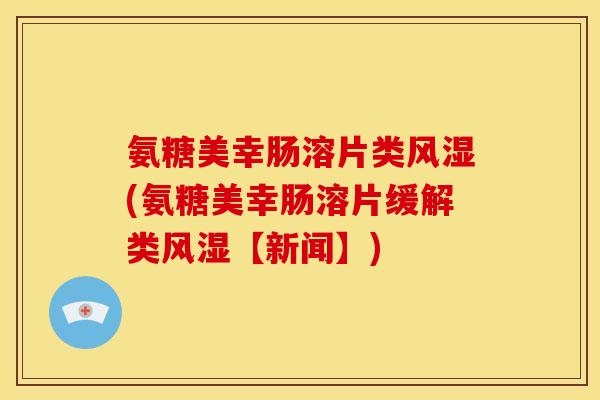 氨糖美幸肠溶片类风湿(氨糖美幸肠溶片缓解类风湿【新闻】)
