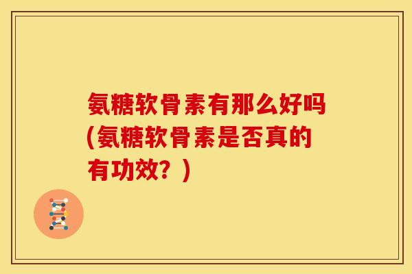 氨糖软骨素有那么好吗(氨糖软骨素是否真的有功效？)