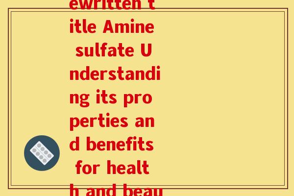 氨糖硫酸盐的英文(Rewritten title Amine sulfate Understanding its properties and benefits for health and beauty.)