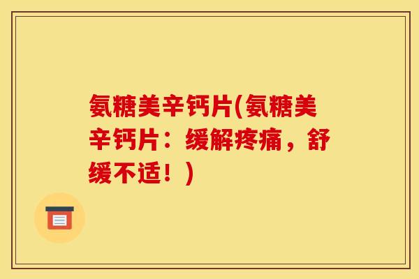 氨糖美辛钙片(氨糖美辛钙片：缓解疼痛，舒缓不适！)