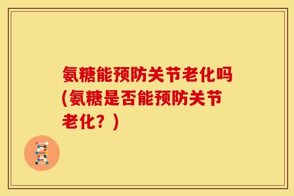 氨糖能预防关节老化吗(氨糖是否能预防关节老化？)