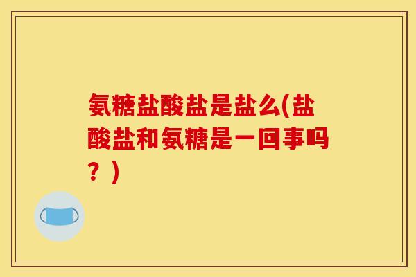 氨糖盐酸盐是盐么(盐酸盐和氨糖是一回事吗？)