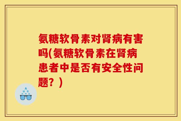 氨糖软骨素对肾病有害吗(氨糖软骨素在肾病患者中是否有安全性问题？)