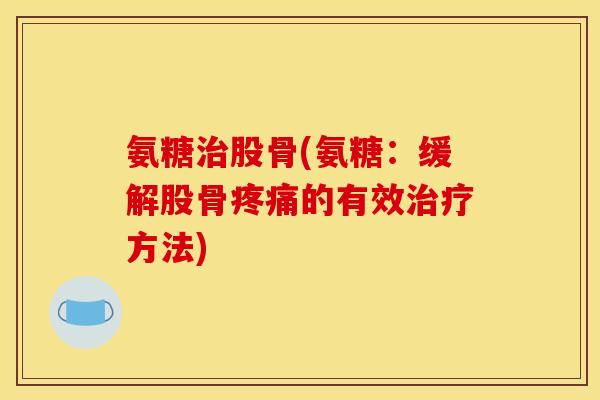 氨糖治股骨(氨糖：缓解股骨疼痛的有效治疗方法)