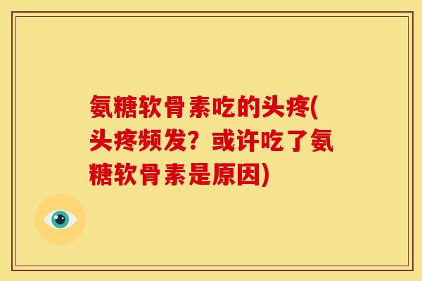 氨糖软骨素吃的头疼(头疼频发？或许吃了氨糖软骨素是原因)
