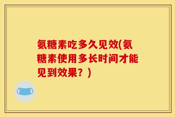 氨糖素吃多久见效(氨糖素使用多长时间才能见到效果?)-第1张图片-关节骑士 氨糖素吃多久见效(氨糖素使用多长时间才能见到效果?)-第1张图片-关节骑士