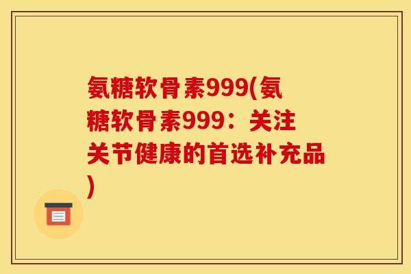 氨糖软骨素999(氨糖软骨素999：关注关节健康的首选补充品)