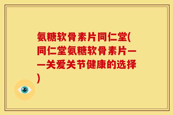 氨糖软骨素片同仁堂(同仁堂氨糖软骨素片——关爱关节健康的选择)