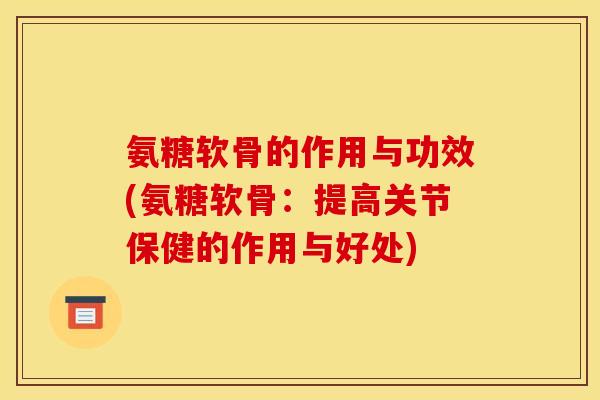 氨糖软骨的作用与功效(氨糖软骨：提高关节保健的作用与好处)