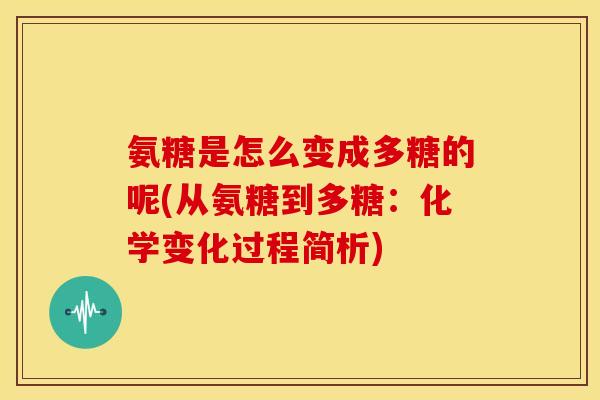 氨糖是怎么变成多糖的呢(从氨糖到多糖：化学变化过程简析)