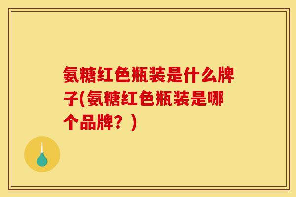 氨糖红色瓶装是什么牌子(氨糖红色瓶装是哪个品牌？)