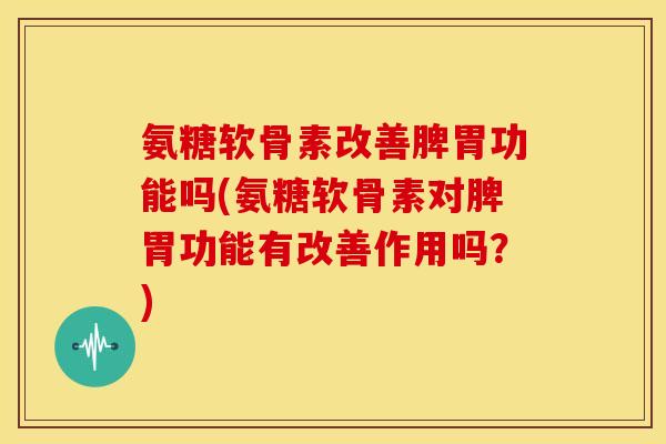 氨糖软骨素改善脾胃功能吗(氨糖软骨素对脾胃功能有改善作用吗？)